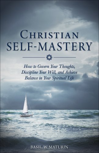 Christian Self-Mastery : How to Govern Your Thoughts, Discipline Your Will, and Achieve Balance in Your Spiritual Life