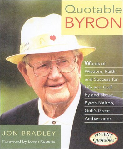 Quotable Byron Words of Wisdom, Faith, and Success, for Life and Golf By and About Byron Nelson, ...