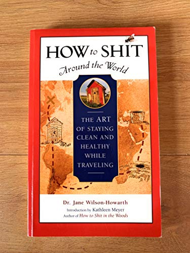 How to Shit Around the World: The Art of Staying Clean and Healthy While Traveling (Travelers' Ta...
