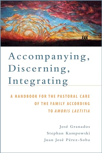 Accompanying, Discerning, Integrating: A Handbook for the Pastoral Care of the Family According to Amoris Laetitia
Accompanying, Discerning, Integrating: A Handbook for the Pastoral Care of the Family According to Amoris Laetitia