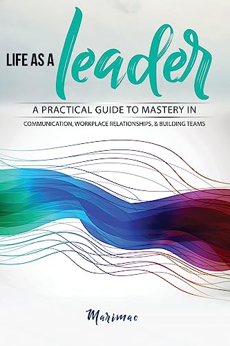 Life as a Leader: A Practical Guide to Mastery in Communication, Workplace Relationships, & Building Teams
Life as a Leader: A Practical Guide to Mastery in Communication, Workplace Relationships, & Building Teams