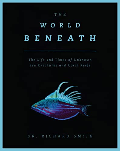 World Beneath : The Life and Times of Unknown Sea Creatures and Coral Reefs