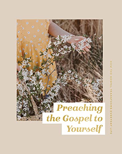 Preaching the Gospel to Yourself: How the Gospel Transforms Everyday Life