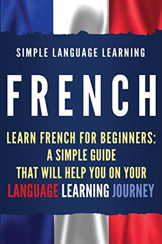French: Learn French for Beginners: A Simple Guide that Will Help You on Your Language Learning Journey
French: Learn French for Beginners: A Simple Guide that Will Help You on Your Language Learning Journey