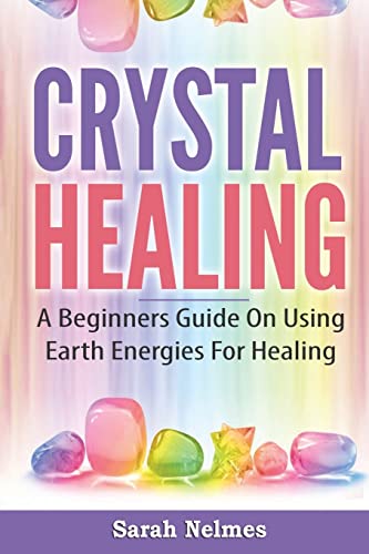 Crystal Healing : A Beginners Guide on Using Earth Energies for Healing