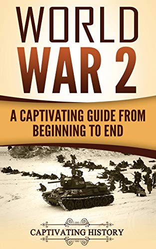 World War 2: A Captivating Guide from Beginning to End (Captivating History)