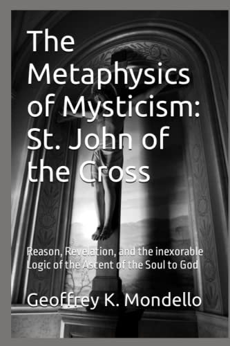The Metaphysics of Mysticism: St. John of the Cross: Reason, Revelation, and the inexorable Logic of the Ascent of the Soul to God