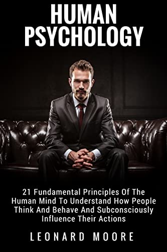 

Human Psychology: 21 Fundamental Principles Of The Human Mind To Understand How People Think And Behave And Subconsciously Influence The