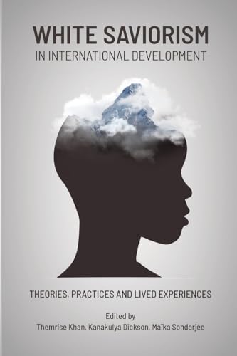White Saviorism in International Development : Practices, Theories and Lived Experiences
White Saviorism in International Development : Practices, Theories and Lived Experiences