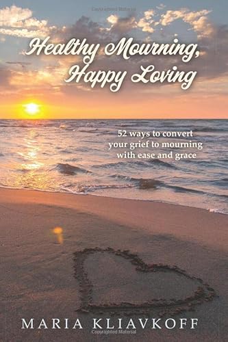 Healthy Mourning, Happy Loving: 52 Ways to Convert Your Grief to Mourning with Ease and Grace