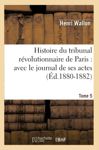 Histoire Du Tribunal Révolutionnaire de Paris: Avec Le Journal de Ses Actes. Tome 5 (Éd.1880-1882) (French Edition)
Histoire Du Tribunal Révolutionnaire de Paris: Avec Le Journal de Ses Actes. Tome 5 (Éd.1880-1882) (French Edition)