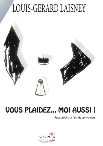 Vous plaidez. moi aussi ! : Petit précis sur l'art de convaincre