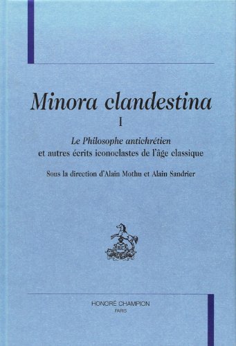 Minora clandestina. 1. "Le philosophe antichrétien" et autres écrits iconoclastes de l'âge classique