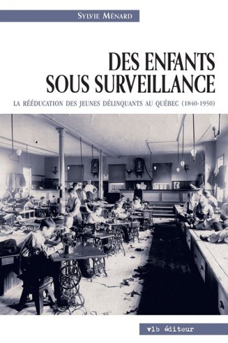 Des Enfants Sous Surveillance: La Reeducation Des Jeunes Delinquants Au Quebec, 1840-1950