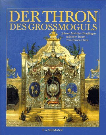 Der Thron des Grossmoguls: Johann Melchior Dinglingers goldener Traum vom Fernen Osten (German Ed...