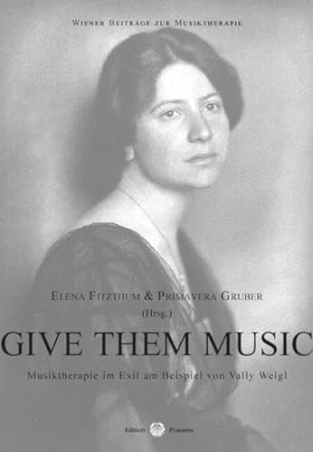GIVE THEM MUSIC : Musiktheraoie Im Exil am Beispiel Von Vally Weigl