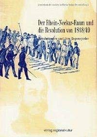 Der Rhein-Neckar-Raum und die Revolution von 1848/49. Revolutionäre und ihre Gegenspieler