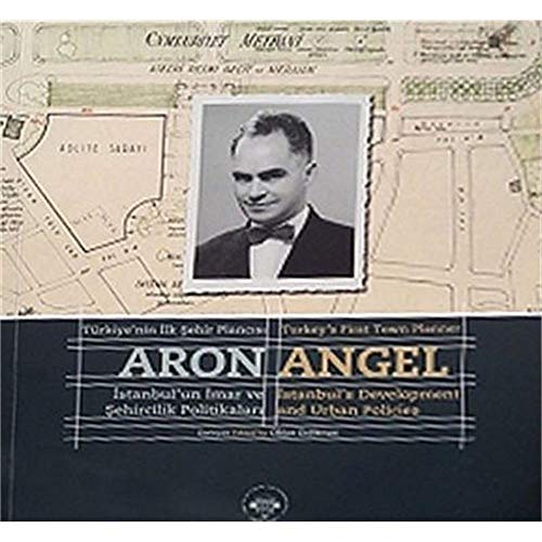 Turkey's first town planner: Aron Angel. Istanbul's development and urban policies.= Türkiye'nin ...