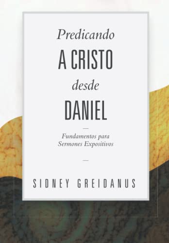 Predicando a Cristo desde Daniel: Fundamentos para Sermones Expositivos (Spanish Edition)