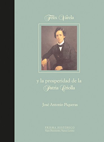 FELIX VARELA Y LA PROSPERIDAD DE LA PATRIA CRIOLLA. INTRODUCCION Y SELECCION DOCUMENTAL J. A. PIQ...