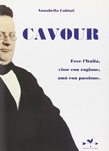 Cavour. Fece l'Italia, visse con ragione, amò con passione