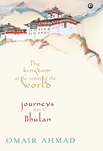 The Kingdom at the Centre of the World: Journeys into Bhutan