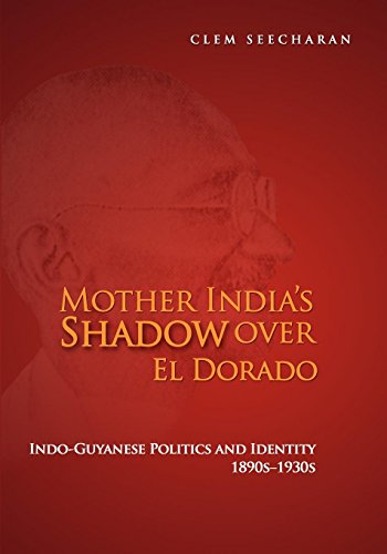 MOTHER INDIA'S SHADOW OVER EL DORADO. INDO-GUYANESE POLITICS AND IDENTITY 1890S-1930S