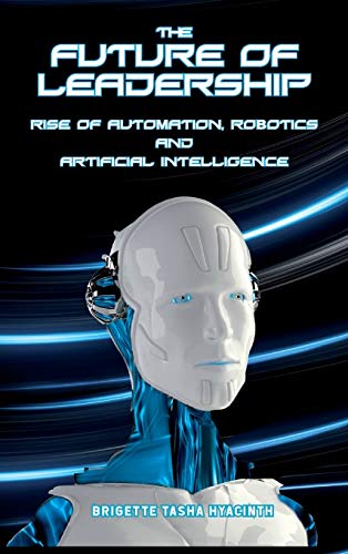 The Future of Leadership: Rise of Automation, Robotics and Artificial Intelligence
The Future of Leadership: Rise of Automation, Robotics and Artificial Intelligence