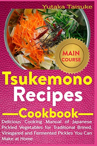 

Tsukemono Recipes Cookbook: Delicious Cooking Manual of Japanese Pickled Vegetables for Traditional Brined, Vinegared and Fermented Pickles You Ca