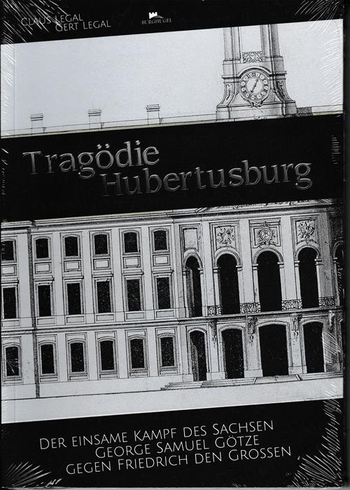 Tragödie Hubertusburg. Der einsame Kampf des Sachsen George Samuel Götze gegen Friedrich den Großen. - Legal, Claus / Legal, Gert