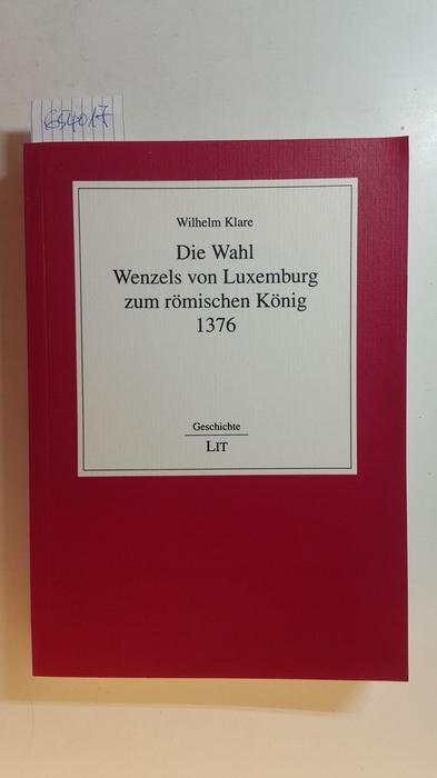 Die Wahl Wenzels von Luxemburg zum Römischen König 1376 - Klare, Wilhelm