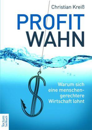 Profitwahn. Warum sich eine menschengerechtere Wirtschaft lohnt - Kreiß, Christian