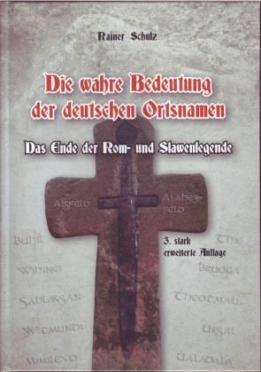 Die wahre Bedeutung der deutschen Ortsnamen. Das Ende der Rom- und Slawenlegende. Gesamtdeutsches Ortsnamenbuch - Schulz, Rainer
