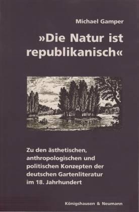 Die Natur ist republikanisch. Zu den ästhetischen, anthropologischen und politischen Konzepten der deutschen Gartenliteratur im 18. Jahrhundert - Gamper, Michael