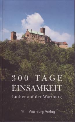 300 Tage Einsamkeit. Dokumente und Daten aus Luthers Wartburgzeit