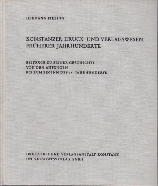Konstanzer Druck- und Verlagswesen früherer Jahrhunderte. Beiträge zu seiner Geschichte von den Anfängen bis zum Beginn des 19. Jahrhunderts.