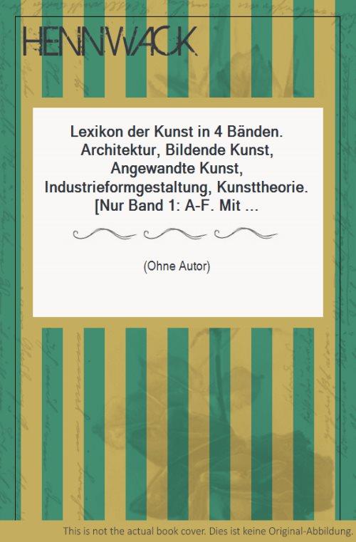 Lexikon der Kunst in 4 Bänden. Architektur, Bildende Kunst, Angewandte Kunst, Industrieformgestaltung, Kunsttheorie. (Nur Band 1: A-F. Mit Abbildungen.)