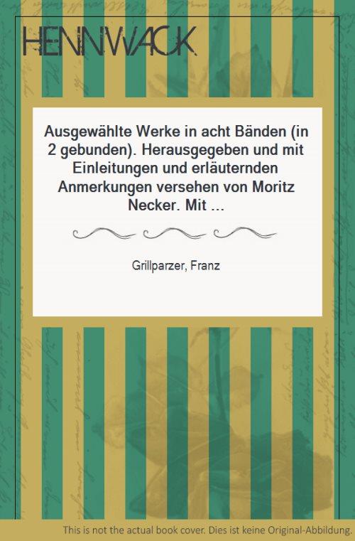 Ausgewählte Werke in acht Bänden (in 2 gebunden). Herausgegeben und mit Einleitungen und erläuternden Anmerkungen versehen von Moritz Necker. Mit mehreren Bildnissen und zwei Handschriftproben. [Inhalt: I. Einleitung. Gedichte. II. Die Ahnfrau. Sappho. II