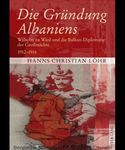 Die Gründung Albaniens. Wilhelm zu Wied und die Balkan-Diplomatie der Großmächte. 1912-1914. - Löhr, Hanns Christian