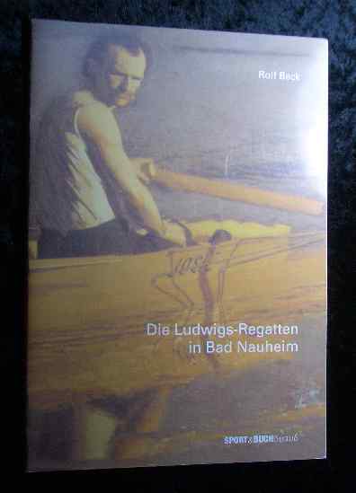 Die Ludwigs-Regatten in Bad Nauheim: Eine historische Darstellung des Rennruderns von 1874 bis 1883 sowie der Wiederaufnahme der Regatten ab 2002
