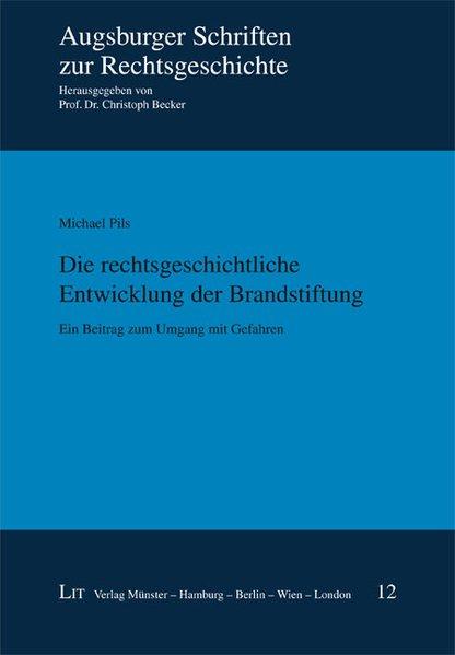 Die rechtsgeschichtliche Entwicklung der Brandstiftung : ein Beitrag zum Umgang mit Gefahren / Michael Johannes Pils / Augsburger Schriften zur Rechtsgeschichte ; Bd. 12 Ein Beitrag zum Umgang mit Gefahren - Pils, Michael Johannes