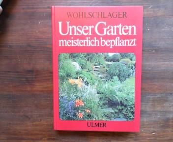 Unser Garten meisterlich bepflanzt : Gruppierungs- u. Bepflanzungsvorschläge für alle Gartenteile.