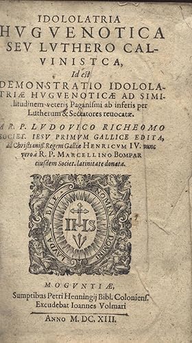 Idololatria Huguenotica seu Luthero Calvinist(i)ca. A L. Reicheomo primum Gallice edita, nunc ver...