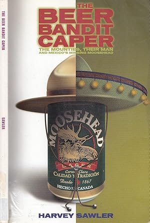 The Beer Bandit Caper : The Mounties, Their Man, and Mexico's Missing Moosehead