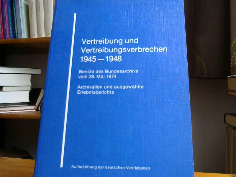 Vertreibung und Vertreibungsverbrechen 1945-1948. Bericht des Bundesarchivs vom 28. Mai 1974. Archivalien und ausgewählte Erlebnisberichte