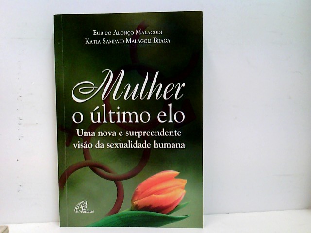 Mulher o último elo - Uma nova e surpreendente visao da sexualidade humana - Malagodi, Eurico Alonco und Katia Sampaio Malagoli Braga