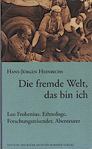 Die fremde Welt, das bin ich : Leo Frobenius: Ethnologe, Forschungsreisender, Abenteurer. Hans-Jürgen Heinrichs / Edition Trickster im Peter-Hammer-Verlag