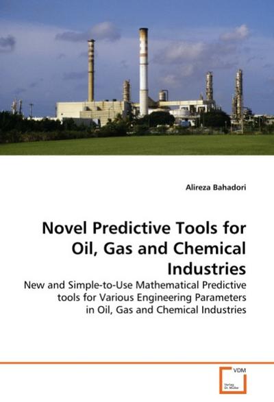 Novel Predictive Tools for Oil, Gas and Chemical Industries : New and Simple-to-Use Mathematical Predictive tools for Various Engineering Parameters in Oil, Gas and Chemical Industries - Alireza Bahadori