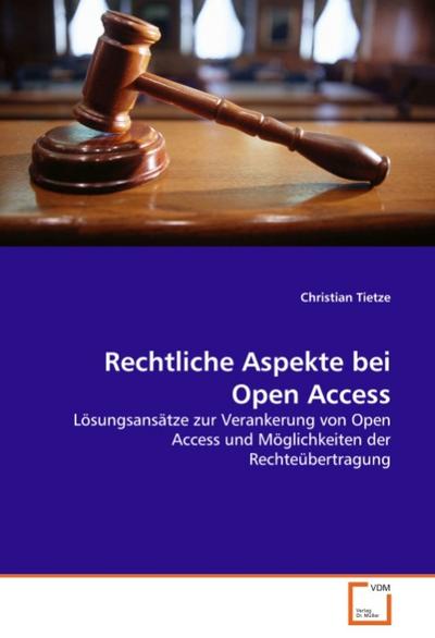 Rechtliche Aspekte bei Open Access : Lösungsansätze zur Verankerung von Open Access und Möglichkeiten der Rechteübertragung - Christian Tietze
