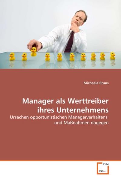 Manager als Werttreiber ihres Unternehmens : Ursachen opportunistischen Managerverhaltens und Maßnahmen dagegen - Michaela Bruns